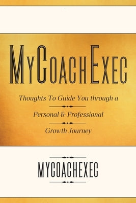 MyCoachExec: Thoughts to Guide You through a Personal & Professional Growth Journey by Mycoachexec