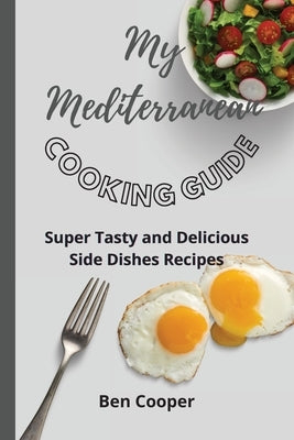 My Mediterranean Cooking Guide: Super Tasty and Delicious Side Dishes Recipes by Cooper, Ben