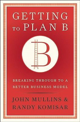Getting to Plan B: Breaking Through to a Better Business Model by Mullins, John