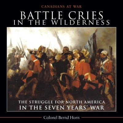 Battle Cries in the Wilderness: The Struggle for North America in the Seven Yearsa War by Horn, Bernd