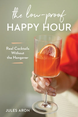 The Low-Proof Happy Hour: Real Cocktails Without the Hangover by Aron, Jules