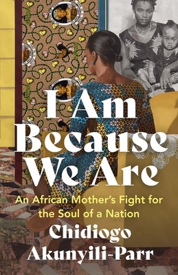 I Am Because We Are: An African Mother's Fight for the Soul of a Nation by Akunyili-Parr, Chidiogo