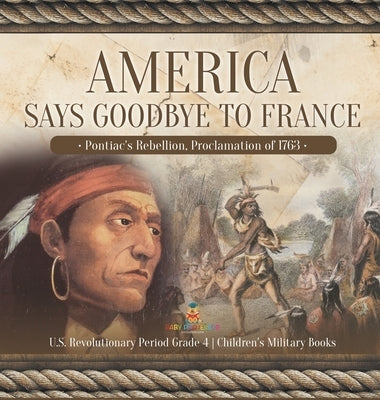 America Says Goodbye to France: Pontiac's Rebellion, Proclamation of 1763 - U.S. Revolutionary Period Grade 4 - Children's Military Books by Baby Professor