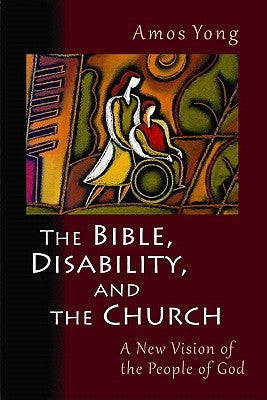 The Bible, Disability, and the Church: A New Vision of the People of God by Yong, Amos