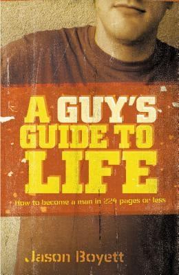A Guy's Guide to Life: How to Become a Man in 224 Pages or Less by Boyett, Jason