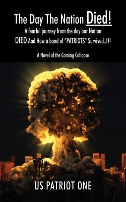 The Day The Nation Died! A fearful journey from the day our Nation DIED And How a band of PATRIOTS Survived..!!!, A Novel of the Coming Collapse by Us Patriot One