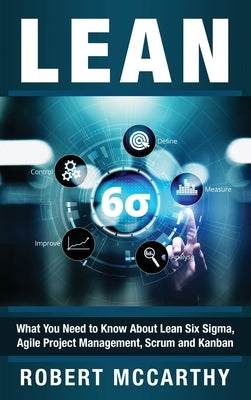 Lean: What You Need to Know About Lean Six Sigma, Agile Project Management, Scrum and Kanban by McCarthy, Robert