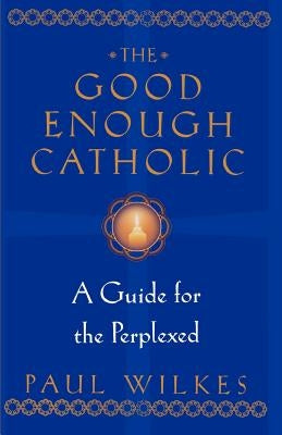 The Good Enough Catholic: A Guide for the Perplexed by Wilkes, Paul