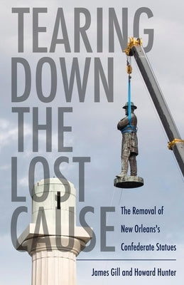 Tearing Down the Lost Cause: The Removal of New Orleans's Confederate Statues by Gill, James