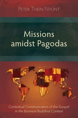 Missions Amidst Pagodas: Contextual Communication of the Gospel in Burmese Buddhist Context by Thein Nyunt, Peter