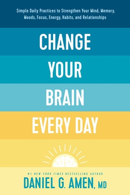 Change Your Brain Every Day: Simple Daily Practices to Strengthen Your Mind, Memory, Moods, Focus, Energy, Habits, and Relationships by Amen MD Daniel G.