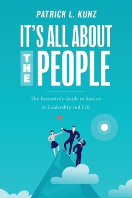 It's All About The People: The Executive's Guide to Success in Leadership and Life by Kunz, Patrick L.