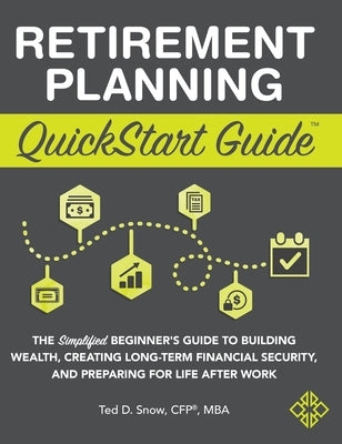 Retirement Planning QuickStart Guide: The Simplified Beginner's Guide to Building Wealth, Creating Long-Term Financial Security, and Preparing for Lif by Snow Cfp(r) Mba, Ted
