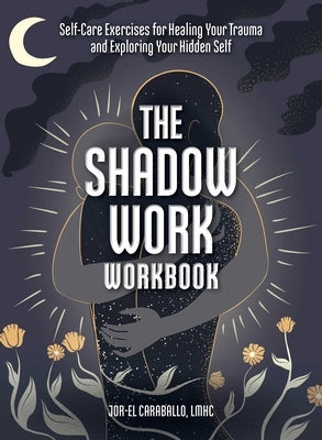 The Shadow Work Workbook: Self-Care Exercises for Healing Your Trauma and Exploring Your Hidden Self by Caraballo, Jor-El