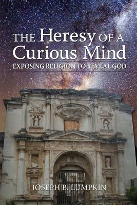 The Heresy of a Curious Mind: Exposing Religion to Reveal God by Lumpkin, Joseph B.