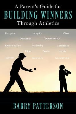 A Parent's Guide for Building Winners Through Athletics by Patterson, Barry