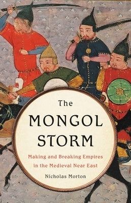 The Mongol Storm: Making and Breaking Empires in the Medieval Near East by Morton, Nicholas