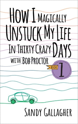 How I Magically Unstuck My Life in Thirty Crazy Days with Bob Proctor Book 1 by Gallagher, Sandy
