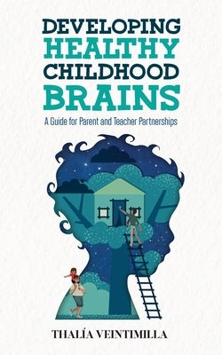 Developing Healthy Childhood Brains: A Guide for Parent and Teacher Partnerships by Veintimilla, Thalia