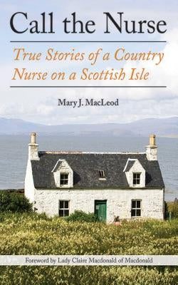 Call the Nurse: True Stories of a Country Nurse on a Scottish Isle (the Country Nurse Series, Book One) by MacLeod, Mary J.