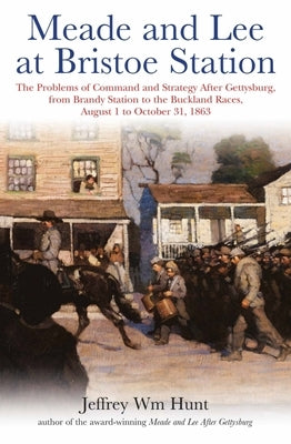 Meade and Lee at Bristoe Station: The Problems of Command and Strategy After Gettysburg, from Brandy Station to the Buckland Races, August 1 to Octobe by Hunt, Jeffrey Wm
