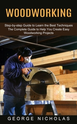 Woodworking: Step-by-step Guide to Learn the Best Techniques (The Complete Guide to Help You Create Easy Woodworking Projects) by Nicholas, George