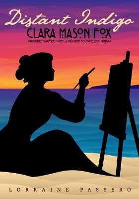 Distant Indigo: Clara Mason Fox: Pioneer, Painter, Poet of Orange County, California by Passero, Lorraine
