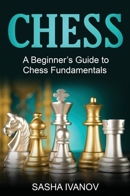 Chess: A Beginner's Guide to Chess Fundamentals by Ivanov, Sasha