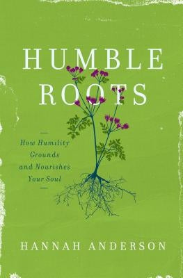 Humble Roots: How Humility Grounds and Nourishes Your Soul by Anderson, Hannah
