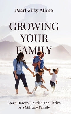 Growing Your Family: Learn How to Flourish and Thrive as a Military Family by Alimo, Pearl Gifty