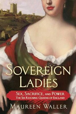 Sovereign Ladies: Sex, Sacrifice, and Power---The Six Reigning Queens of England by Waller, Maureen