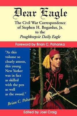 Dear Eagle: The Civil War Correspondence of Stephen H. Bogardus, Jr. to the Poughkeepsie Daily Eagle by Bogardus, Stephen H.