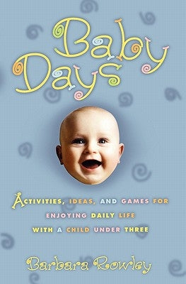 Baby Days: Activities, Ideas, and Games for Enjoying Daily Life with a Child Under Three by Rowley, Barbara