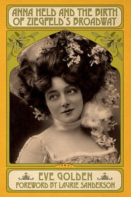Anna Held and the Birth of Ziegfeld's Broadway by Golden, Eve