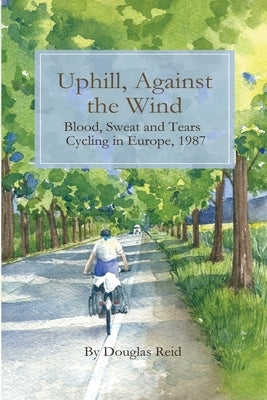 Uphill, Against the Wind: Blood, Sweat and Tears. Cycling in Europe, 1987 by Reid, Douglas