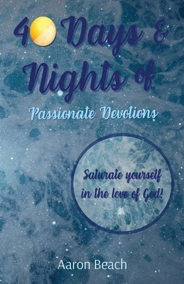 40 Days & Nights of Passionate Devotions: Saturate yourself in the love of God! by Beach, Aaron D.