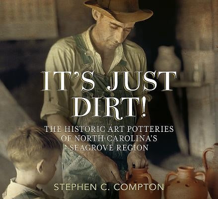 It's Just Dirt! the Historic Art Potteries of North Carolina's Seagrove Region by Compton, Stephen C.