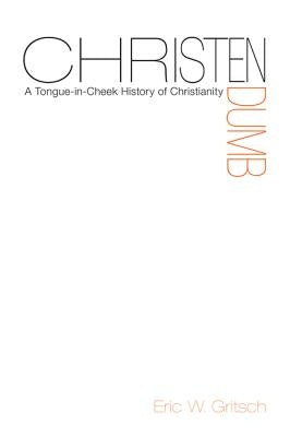 Christendumb: A Tongue-In-Cheek History of Christianity by Gritsch, Eric W.