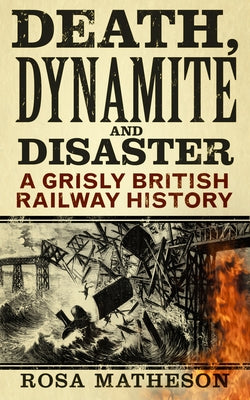 Death, Dynamite & Disaster: A Grisly British Railway History by Matheson, Rosa