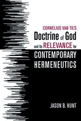 Cornelius Van Til's Doctrine of God and Its Relevance for Contemporary Hermeneutics by Hunt, Jason B.