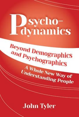Psychodynamics: Beyond Demographics and Psychographics A whole new way of understanding people by Tyler, John