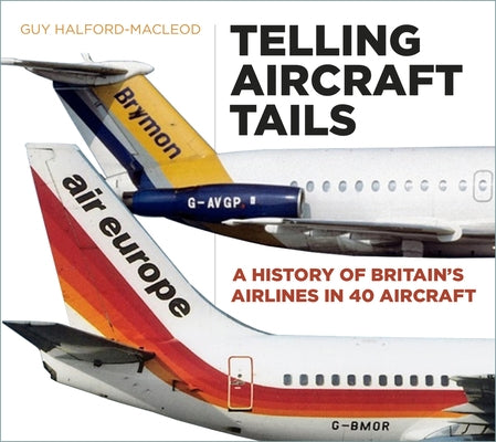 Telling Aircraft Tails: A History of Britain's Airlines in 40 Aircraft by Halford-MacLeod, Guy