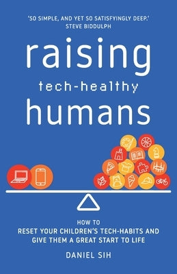 Raising Tech-Healthy Humans: How to reset your children's tech-habits and give them a great start to life by Sih, Daniel