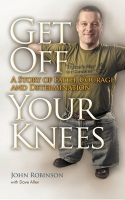 Get Off Your Knees: A Story of Faith, Courage, and Determination by Robinson, John
