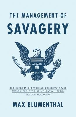 The Management of Savagery: How America's National Security State Fueled the Rise of Al Qaeda, Isis, and Donald Trump by Blumenthal, Max