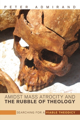 Amidst Mass Atrocity and the Rubble of Theology: Searching for a Viable Theodicy by Admirand, Peter