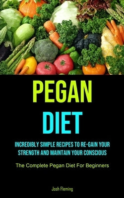 Pegan Diet: Incredibly Simple Recipes To Re-gain Your Strength And Maintain Your Conscious (The Complete Pegan Diet For Beginners) by Fleming, Josh