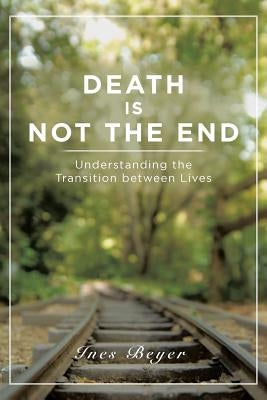 Death is Not the End: Understanding the Transition between Lives by Beyer, Ines