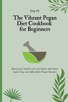 The Vibrant Pegan Diet Cookbook for Beginners: Boost your Health and Live better with these Super Easy and Affordable Pegan Recipes by Fit, Emy