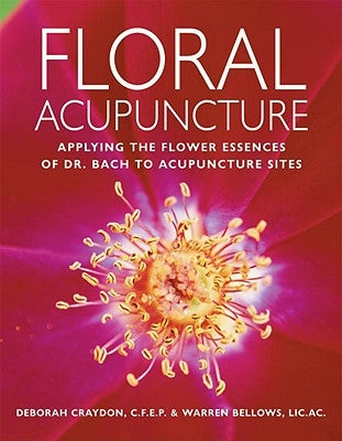 Floral Acupuncture: Applying the Flower Essences of Dr. Bach to Acupuncture Sites by Bellows, Warren